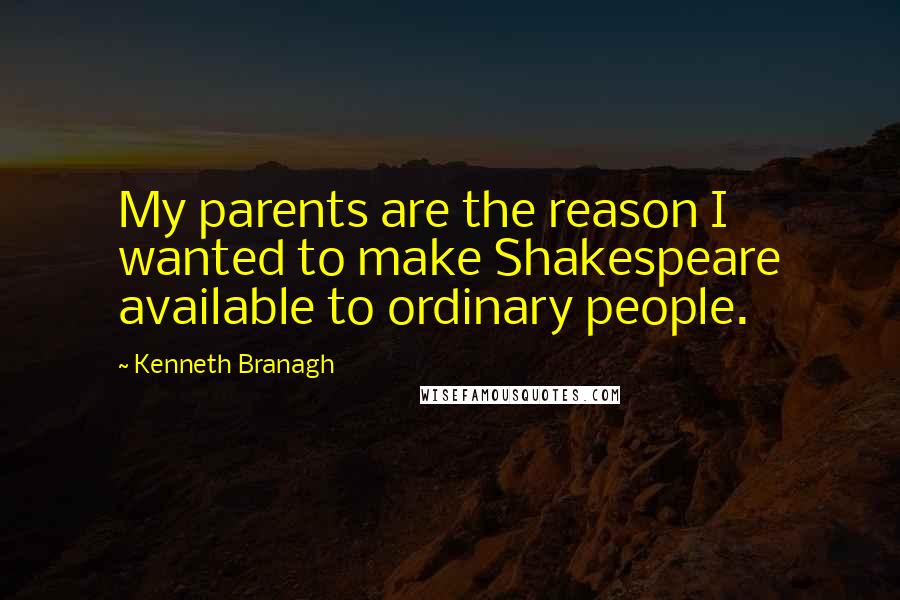 Kenneth Branagh Quotes: My parents are the reason I wanted to make Shakespeare available to ordinary people.