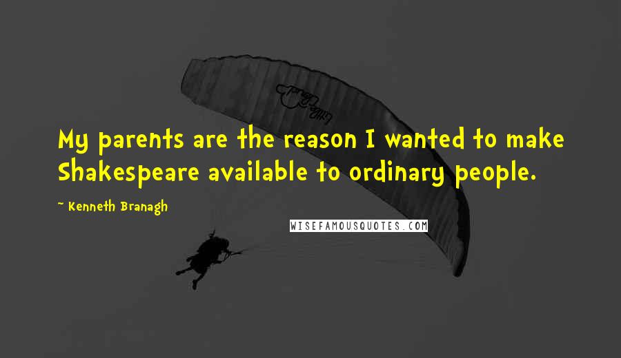 Kenneth Branagh Quotes: My parents are the reason I wanted to make Shakespeare available to ordinary people.