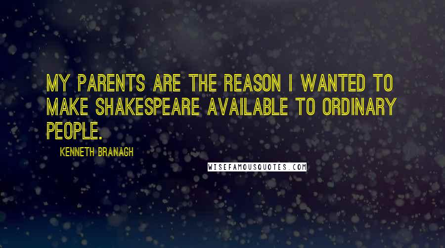Kenneth Branagh Quotes: My parents are the reason I wanted to make Shakespeare available to ordinary people.