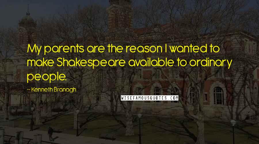 Kenneth Branagh Quotes: My parents are the reason I wanted to make Shakespeare available to ordinary people.