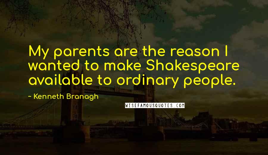 Kenneth Branagh Quotes: My parents are the reason I wanted to make Shakespeare available to ordinary people.