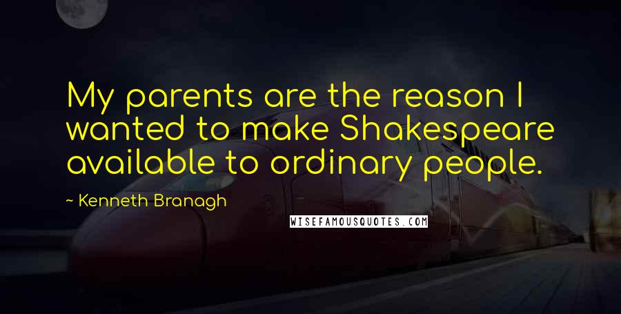 Kenneth Branagh Quotes: My parents are the reason I wanted to make Shakespeare available to ordinary people.