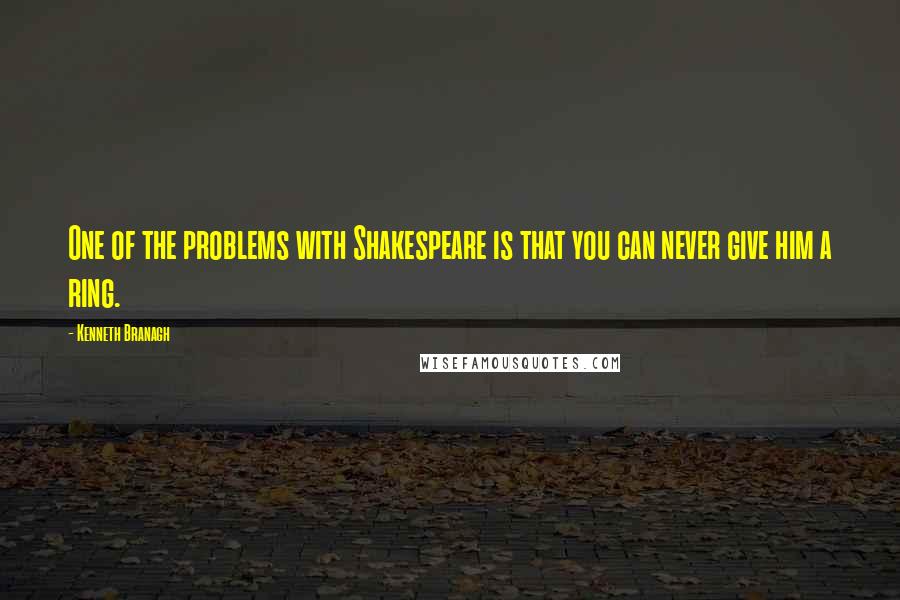 Kenneth Branagh Quotes: One of the problems with Shakespeare is that you can never give him a ring.