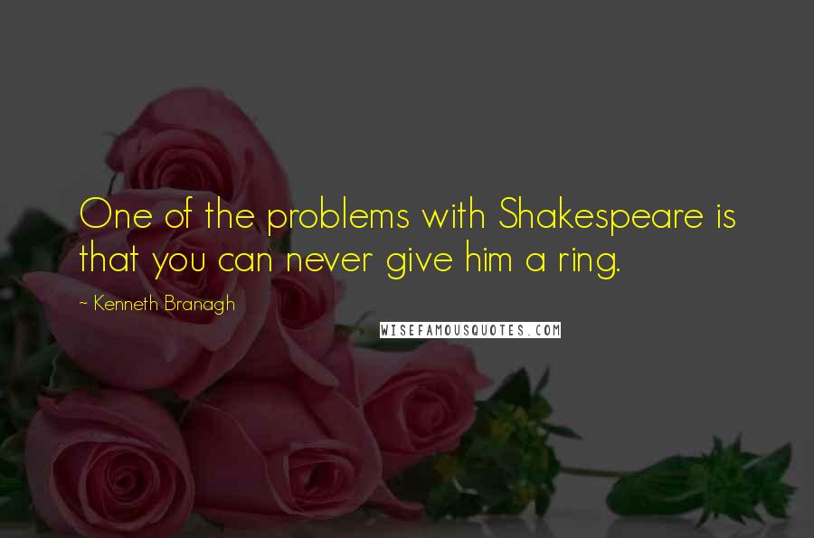Kenneth Branagh Quotes: One of the problems with Shakespeare is that you can never give him a ring.