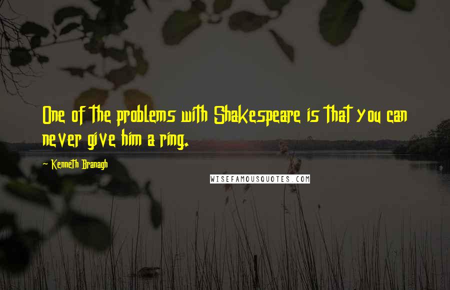 Kenneth Branagh Quotes: One of the problems with Shakespeare is that you can never give him a ring.