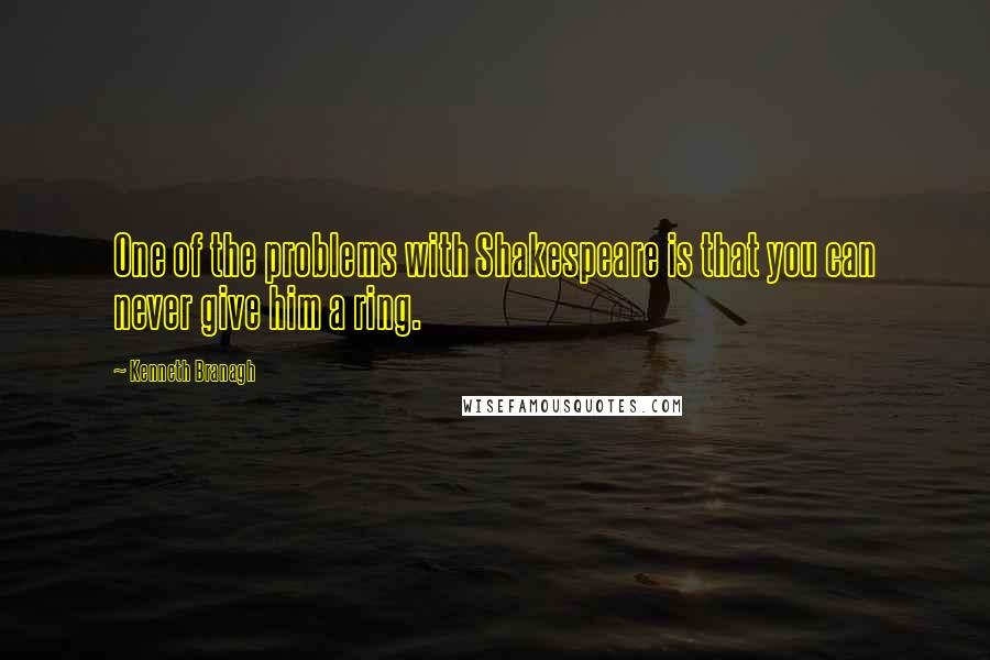 Kenneth Branagh Quotes: One of the problems with Shakespeare is that you can never give him a ring.