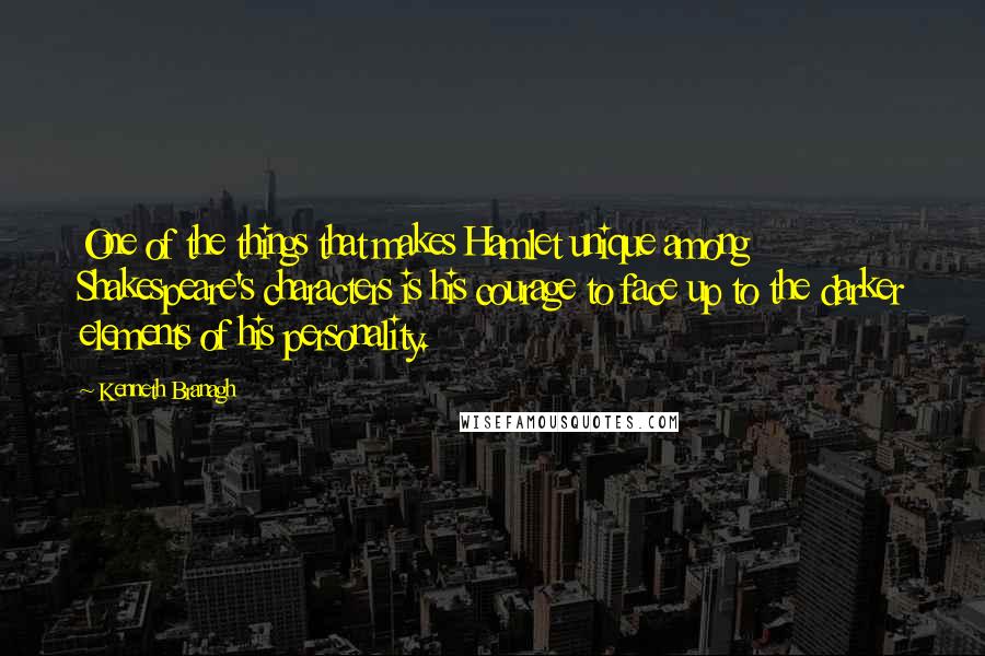 Kenneth Branagh Quotes: One of the things that makes Hamlet unique among Shakespeare's characters is his courage to face up to the darker elements of his personality.
