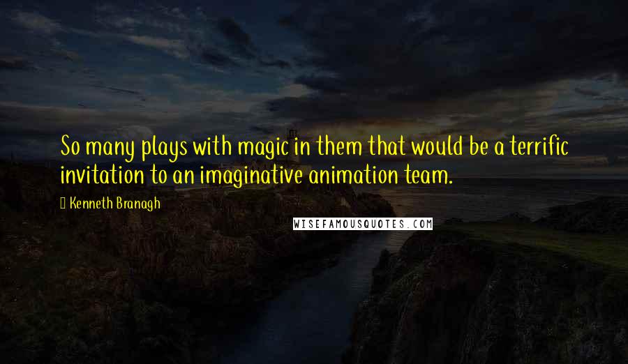 Kenneth Branagh Quotes: So many plays with magic in them that would be a terrific invitation to an imaginative animation team.