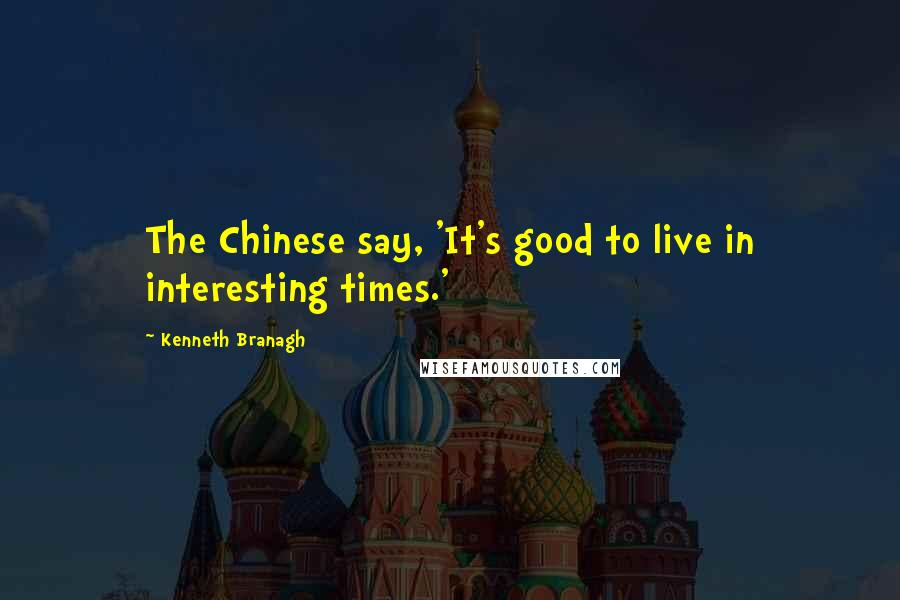 Kenneth Branagh Quotes: The Chinese say, 'It's good to live in interesting times.'