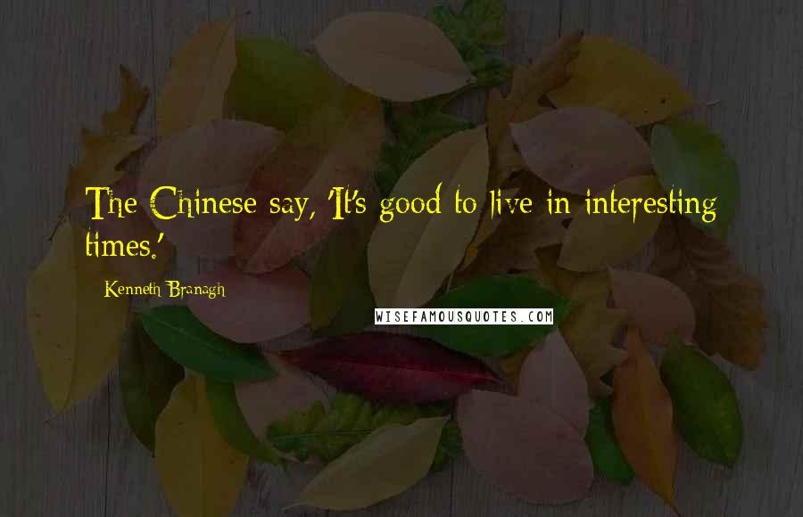 Kenneth Branagh Quotes: The Chinese say, 'It's good to live in interesting times.'