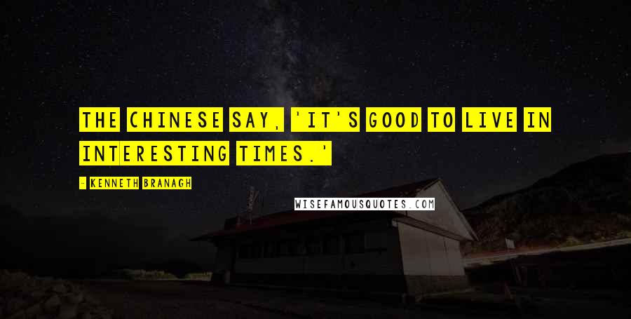 Kenneth Branagh Quotes: The Chinese say, 'It's good to live in interesting times.'