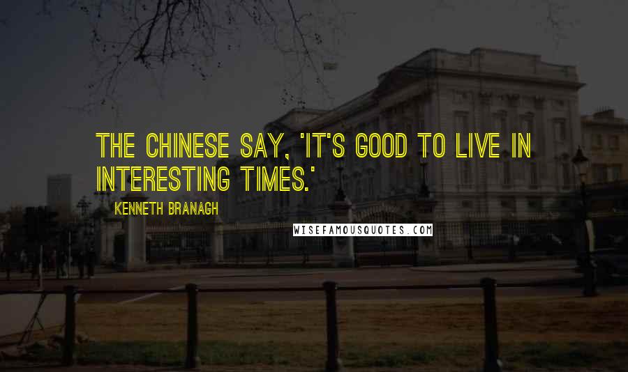 Kenneth Branagh Quotes: The Chinese say, 'It's good to live in interesting times.'