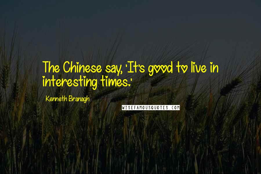 Kenneth Branagh Quotes: The Chinese say, 'It's good to live in interesting times.'