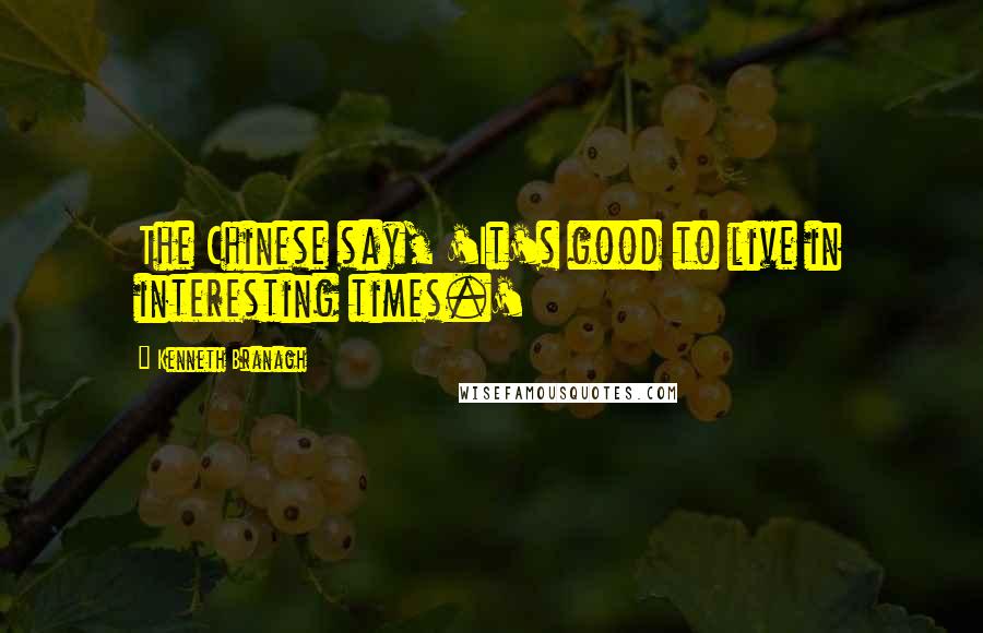 Kenneth Branagh Quotes: The Chinese say, 'It's good to live in interesting times.'