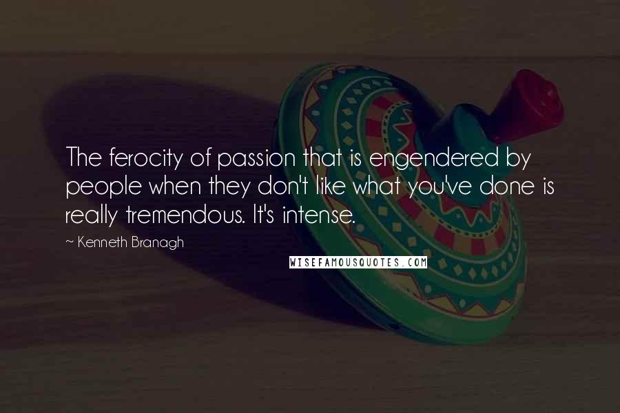 Kenneth Branagh Quotes: The ferocity of passion that is engendered by people when they don't like what you've done is really tremendous. It's intense.