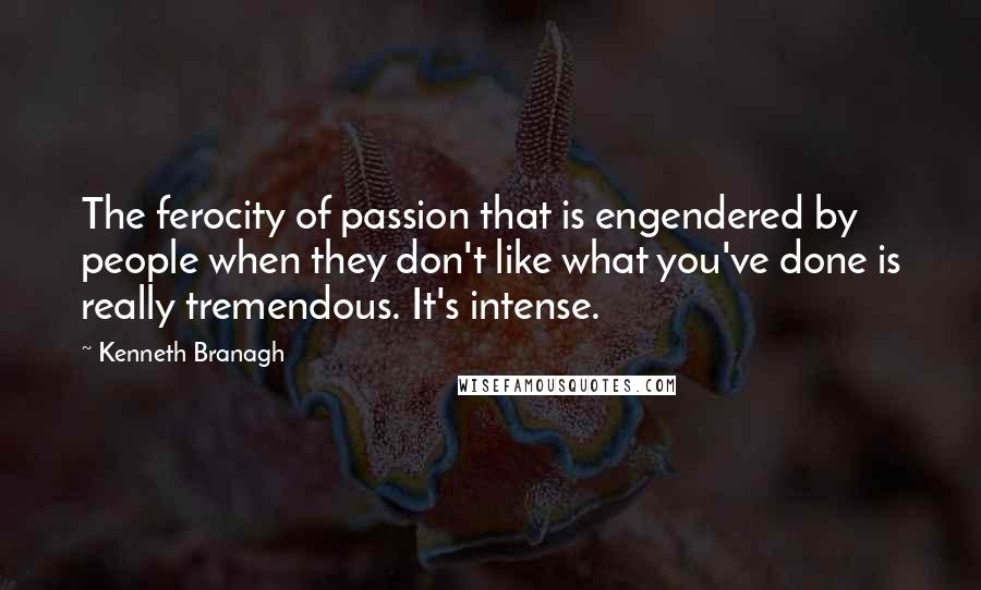 Kenneth Branagh Quotes: The ferocity of passion that is engendered by people when they don't like what you've done is really tremendous. It's intense.