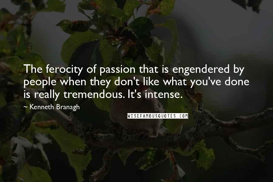 Kenneth Branagh Quotes: The ferocity of passion that is engendered by people when they don't like what you've done is really tremendous. It's intense.