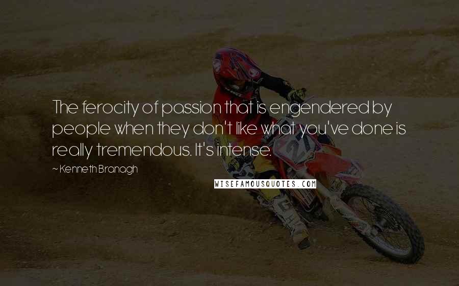 Kenneth Branagh Quotes: The ferocity of passion that is engendered by people when they don't like what you've done is really tremendous. It's intense.