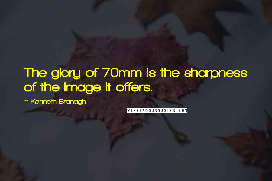 Kenneth Branagh Quotes: The glory of 70mm is the sharpness of the image it offers.