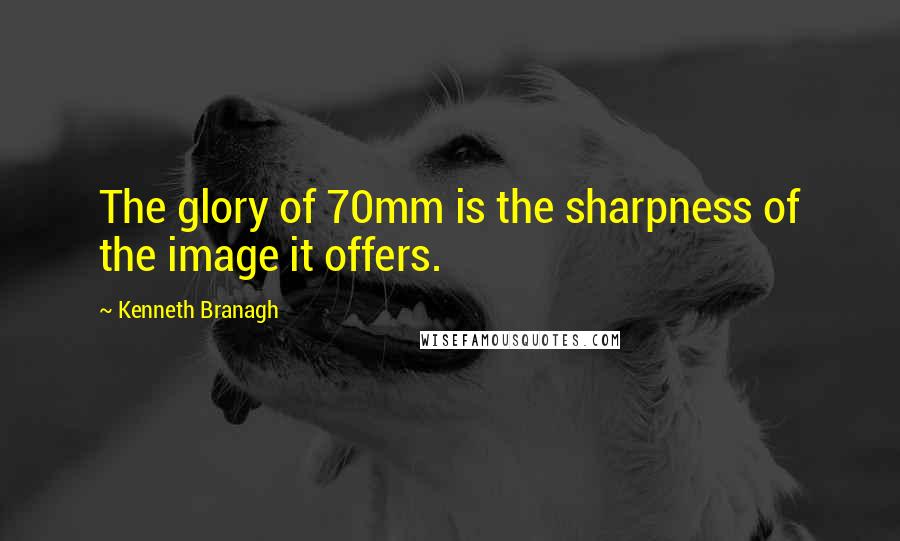 Kenneth Branagh Quotes: The glory of 70mm is the sharpness of the image it offers.