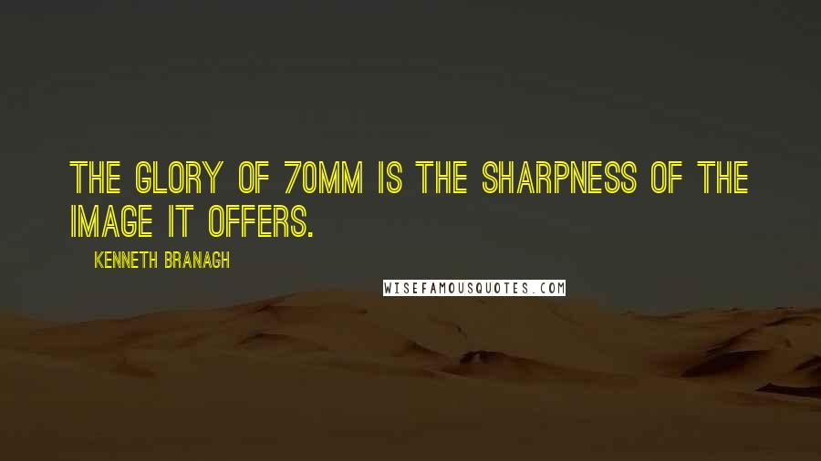 Kenneth Branagh Quotes: The glory of 70mm is the sharpness of the image it offers.