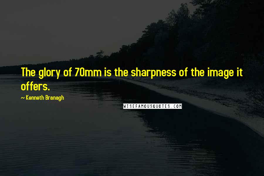 Kenneth Branagh Quotes: The glory of 70mm is the sharpness of the image it offers.