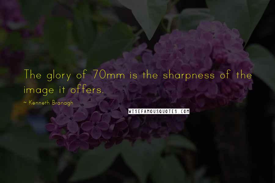 Kenneth Branagh Quotes: The glory of 70mm is the sharpness of the image it offers.