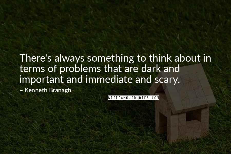 Kenneth Branagh Quotes: There's always something to think about in terms of problems that are dark and important and immediate and scary.