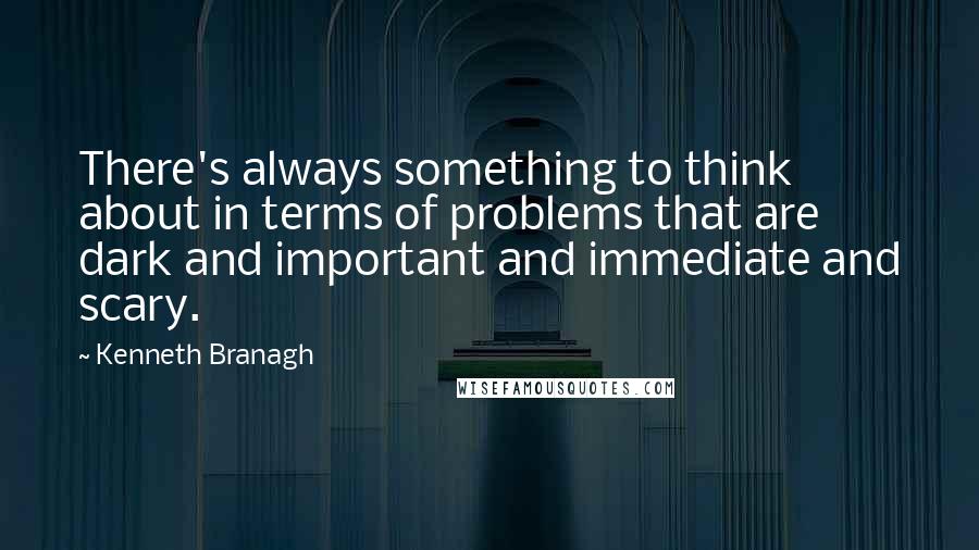 Kenneth Branagh Quotes: There's always something to think about in terms of problems that are dark and important and immediate and scary.