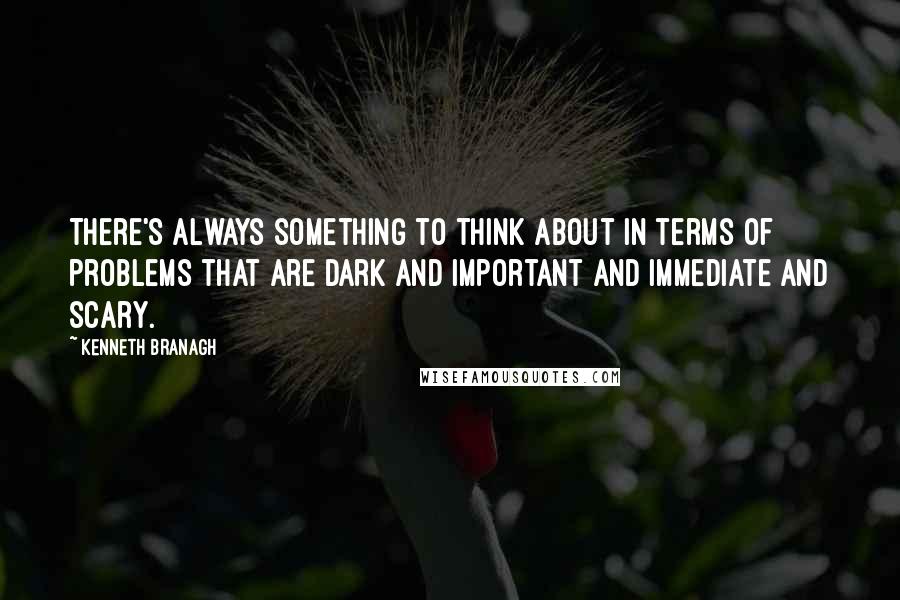 Kenneth Branagh Quotes: There's always something to think about in terms of problems that are dark and important and immediate and scary.