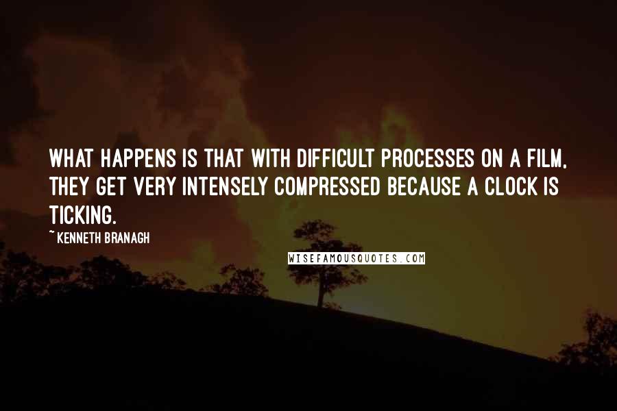 Kenneth Branagh Quotes: What happens is that with difficult processes on a film, they get very intensely compressed because a clock is ticking.