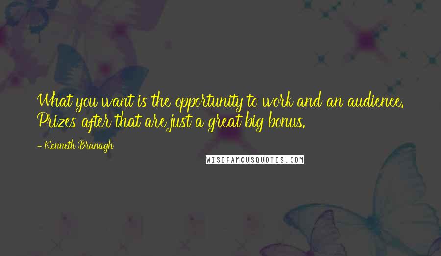 Kenneth Branagh Quotes: What you want is the opportunity to work and an audience. Prizes after that are just a great big bonus.