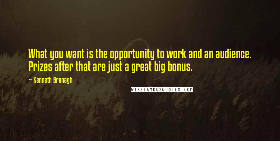 Kenneth Branagh Quotes: What you want is the opportunity to work and an audience. Prizes after that are just a great big bonus.