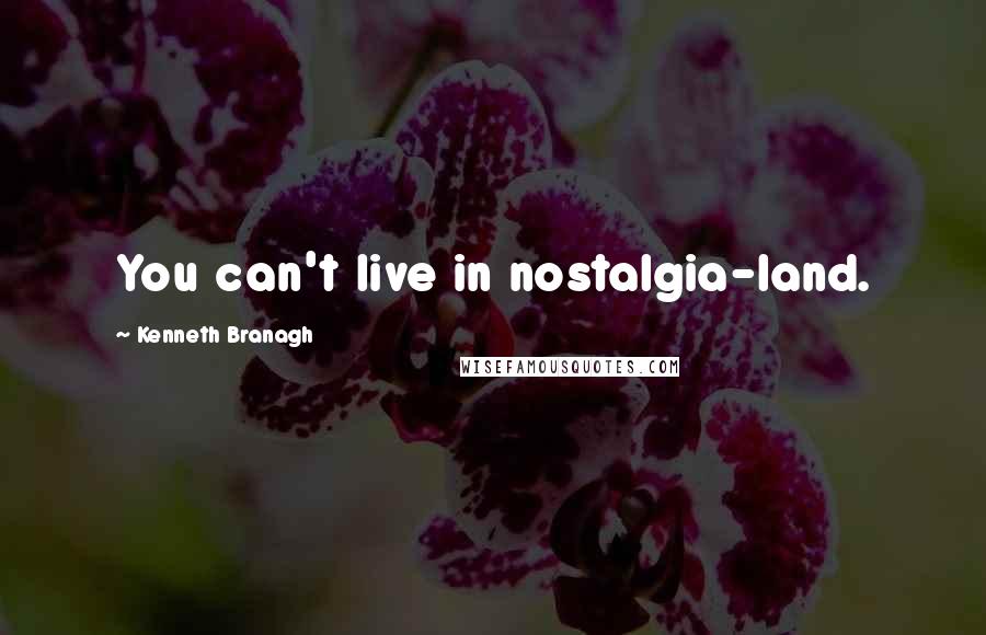 Kenneth Branagh Quotes: You can't live in nostalgia-land.