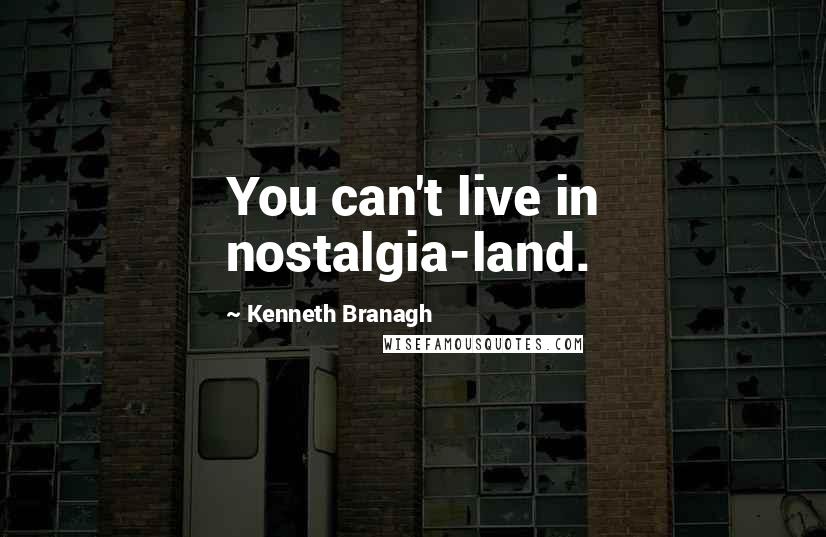 Kenneth Branagh Quotes: You can't live in nostalgia-land.