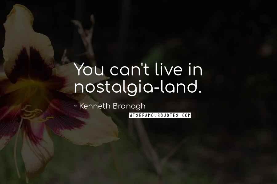 Kenneth Branagh Quotes: You can't live in nostalgia-land.