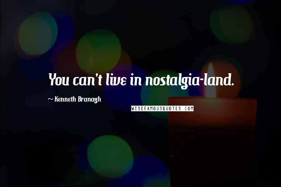 Kenneth Branagh Quotes: You can't live in nostalgia-land.