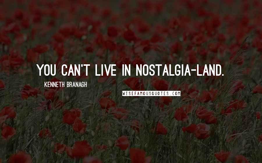 Kenneth Branagh Quotes: You can't live in nostalgia-land.