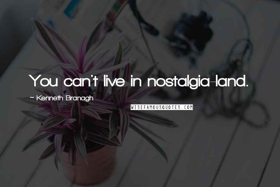 Kenneth Branagh Quotes: You can't live in nostalgia-land.