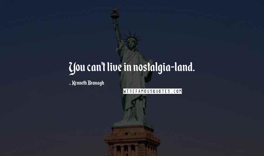 Kenneth Branagh Quotes: You can't live in nostalgia-land.