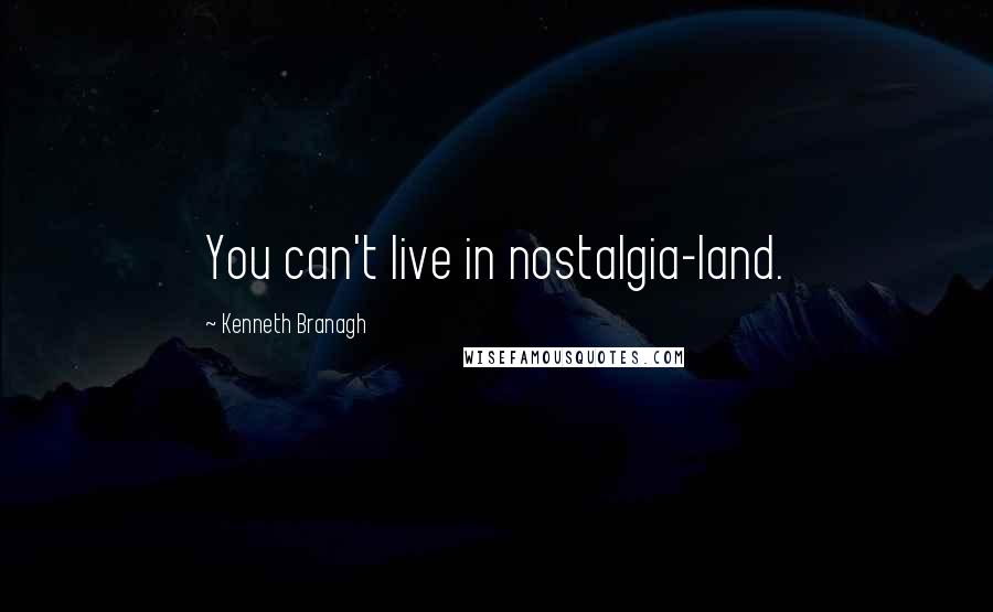 Kenneth Branagh Quotes: You can't live in nostalgia-land.
