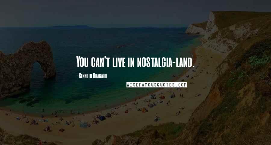 Kenneth Branagh Quotes: You can't live in nostalgia-land.