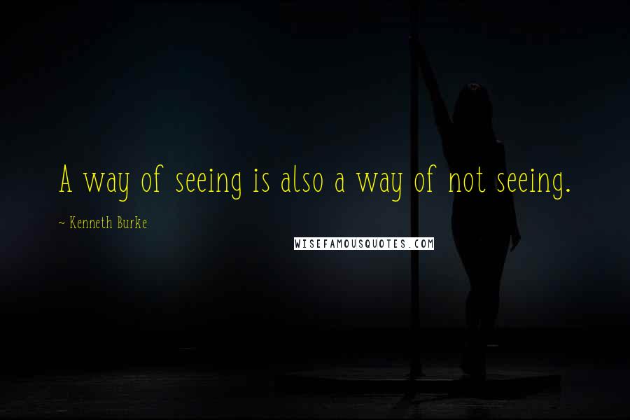 Kenneth Burke Quotes: A way of seeing is also a way of not seeing.