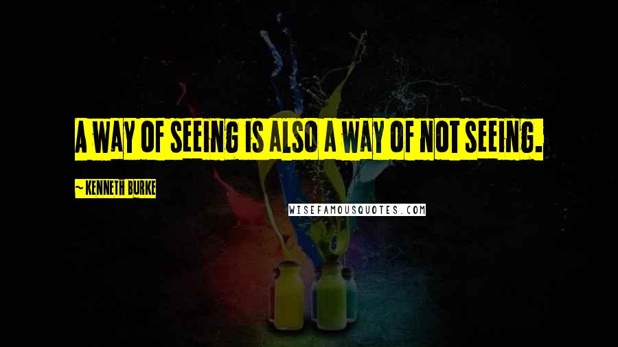 Kenneth Burke Quotes: A way of seeing is also a way of not seeing.