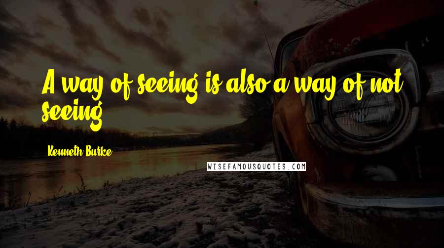 Kenneth Burke Quotes: A way of seeing is also a way of not seeing.