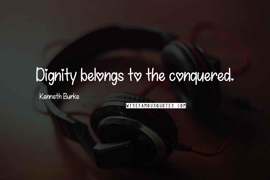 Kenneth Burke Quotes: Dignity belongs to the conquered.