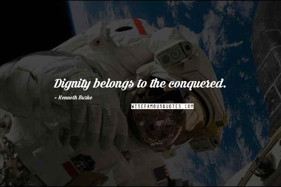 Kenneth Burke Quotes: Dignity belongs to the conquered.