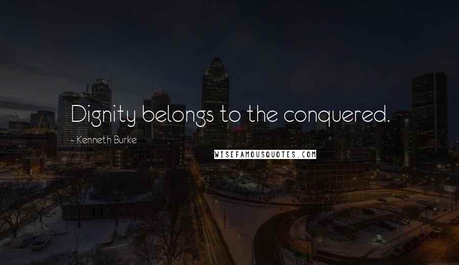 Kenneth Burke Quotes: Dignity belongs to the conquered.