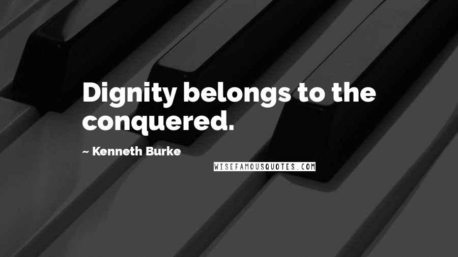 Kenneth Burke Quotes: Dignity belongs to the conquered.
