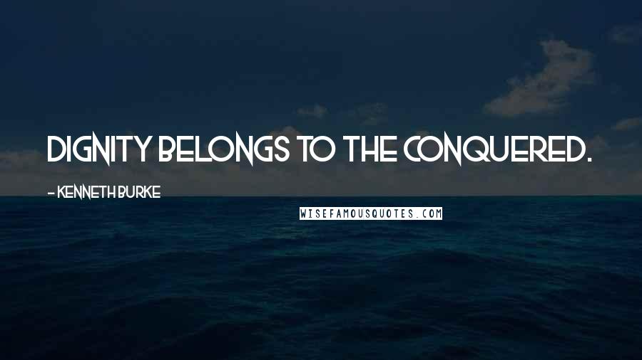 Kenneth Burke Quotes: Dignity belongs to the conquered.